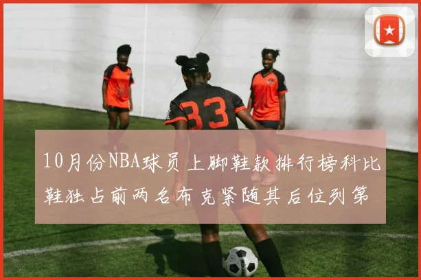 10月份NBA球员上脚鞋款排行榜科比鞋独占前两名布克紧随其后位列第四