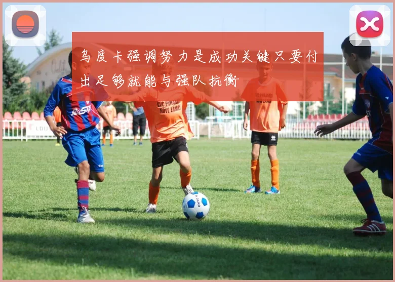 乌度卡强调努力是成功关键只要付出足够就能与强队抗衡