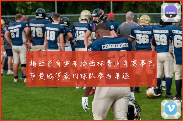 梅西亲自宣布梅西杯青少年赛事巴萨曼城等豪门球队参与角逐
