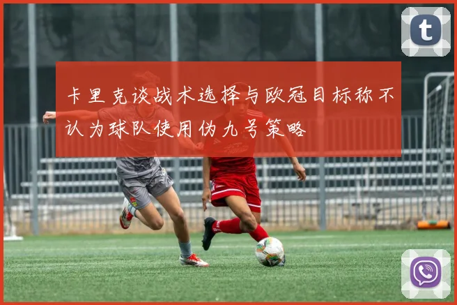 卡里克谈战术选择与欧冠目标称不认为球队使用伪九号策略