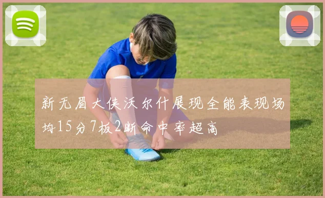 新无眉大侠沃尔什展现全能表现场均15分7板2断命中率超高