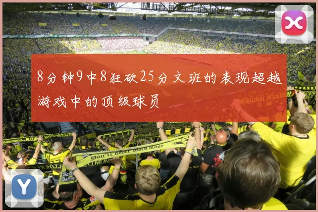 8分钟9中8狂砍25分文班的表现超越游戏中的顶级球员