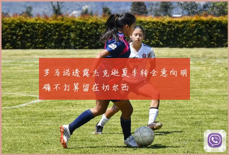 罗马诺透露杰克逊夏季转会意向明确不打算留在切尔西