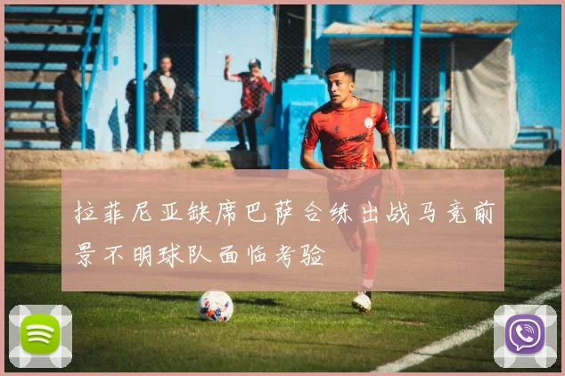 拉菲尼亚缺席巴萨合练出战马竞前景不明球队面临考验