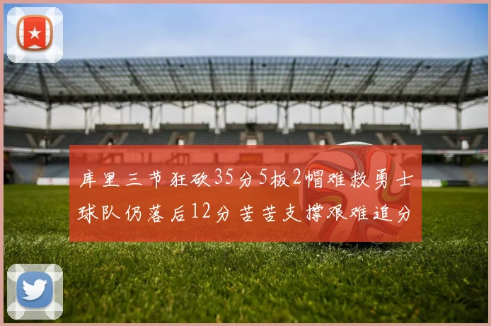 库里三节狂砍35分5板2帽难救勇士球队仍落后12分苦苦支撑艰难追分