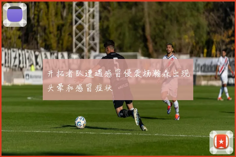 开拓者队遭遇感冒侵袭杨瀚森出现头晕和感冒症状