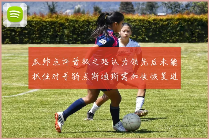 瓜帅点评晋级之路认为领先后未能抓住对手弱点斯通斯需加快恢复进程