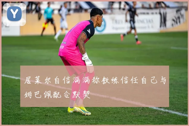 居莱尔自信满满称教练信任自己与姆巴佩配合默契