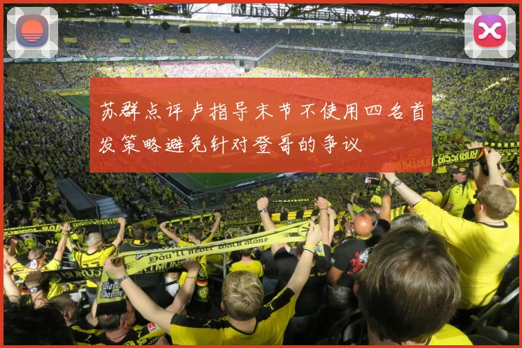 苏群点评卢指导末节不使用四名首发策略避免针对登哥的争议
