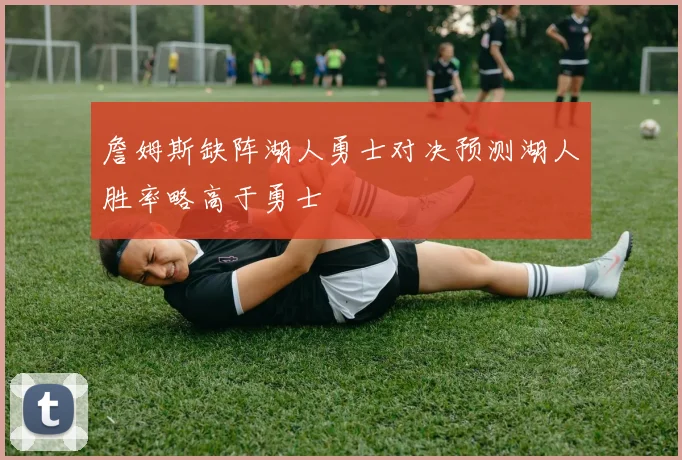 詹姆斯缺阵湖人勇士对决预测湖人胜率略高于勇士