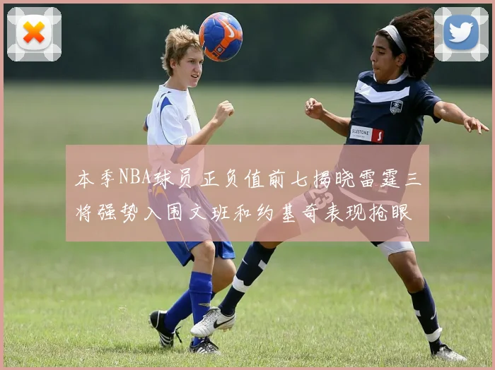 本季NBA球员正负值前七揭晓雷霆三将强势入围文班和约基奇表现抢眼