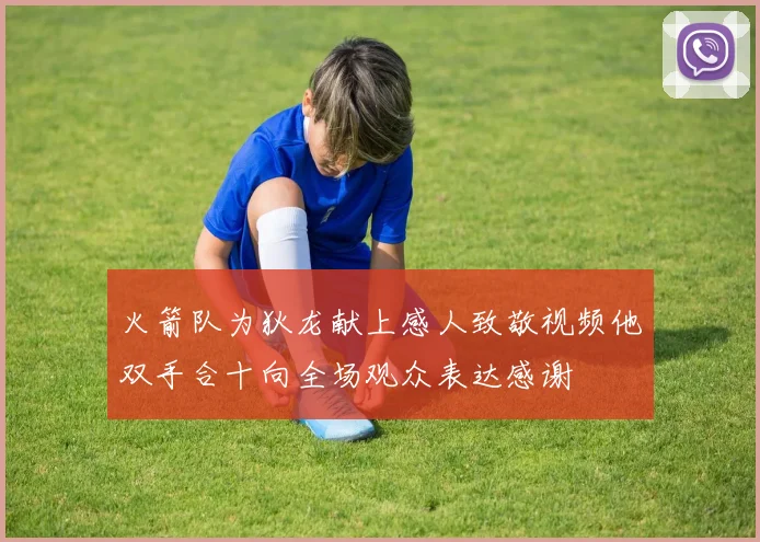 火箭队为狄龙献上感人致敬视频他双手合十向全场观众表达感谢