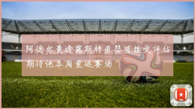 阿德尔曼透露斯特劳瑟将接受评估期待他本周重返赛场