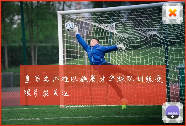 皇马名帅难以施展才华球队训练受限引发关注