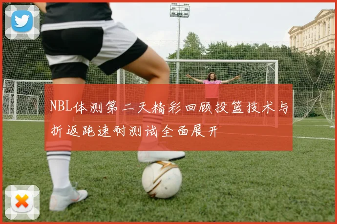 NBL体测第二天精彩回顾投篮技术与折返跑速耐测试全面展开