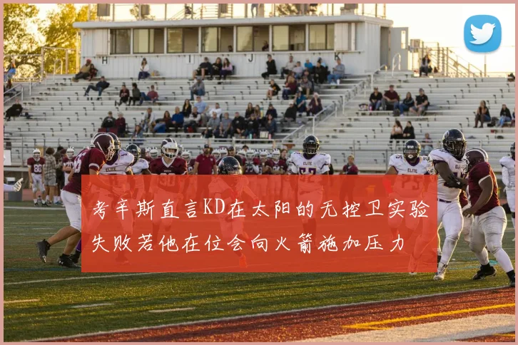 考辛斯直言KD在太阳的无控卫实验失败若他在位会向火箭施加压力