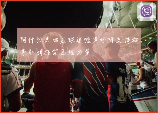 阿什拉夫回应球迷嘘声呼吁支持称夺非洲杯需团结力量