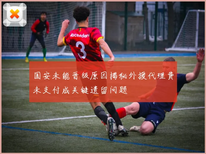 国安未能晋级原因揭秘外援代理费未支付成关键遗留问题