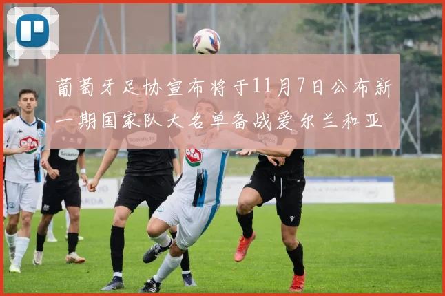 葡萄牙足协宣布将于11月7日公布新一期国家队大名单备战爱尔兰和亚美尼亚