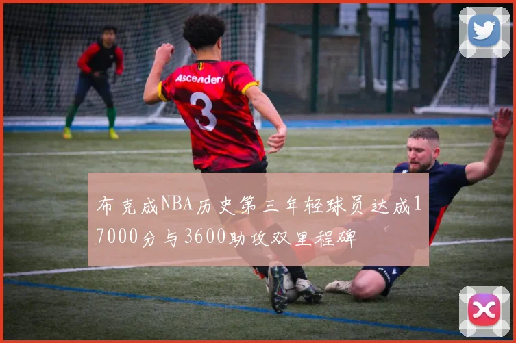 布克成NBA历史第三年轻球员达成17000分与3600助攻双里程碑