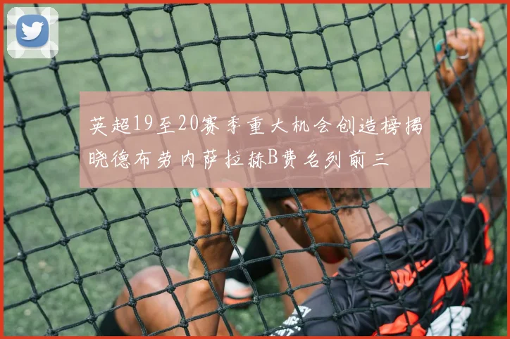 英超19至20赛季重大机会创造榜揭晓德布劳内萨拉赫B费名列前三