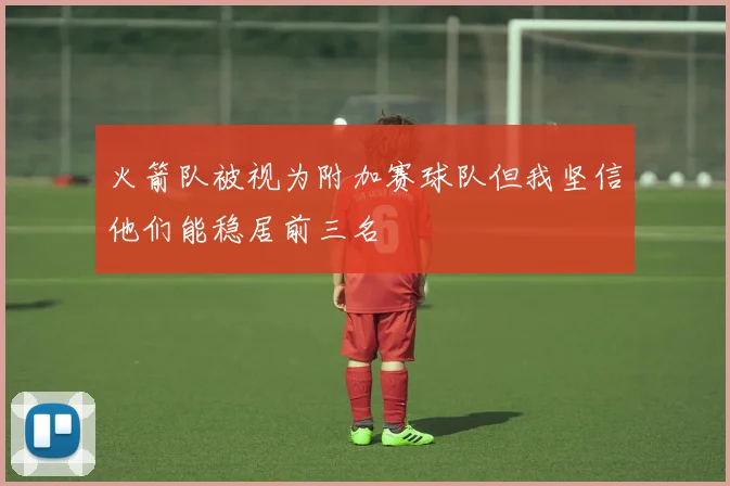 火箭队被视为附加赛球队但我坚信他们能稳居前三名