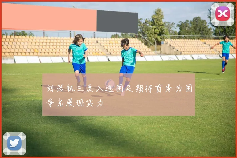 刘若钒三度入选国足期待首秀为国争光展现实力