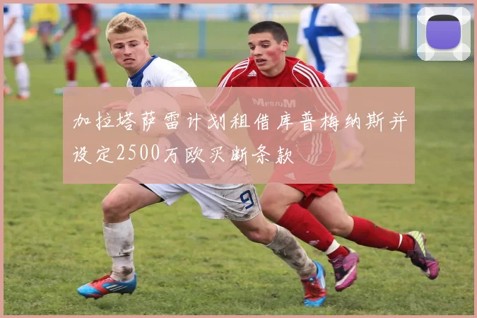 加拉塔萨雷计划租借库普梅纳斯并设定2500万欧买断条款