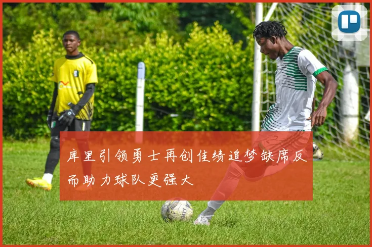 库里引领勇士再创佳绩追梦缺席反而助力球队更强大