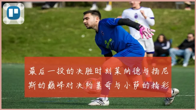 最后一投的决胜时刻莱纳德与扬尼斯的巅峰对决约基奇与小萨的精彩较量
