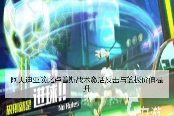 阿夫迪亚谈比卢普斯战术激活反击与篮板价值提升 | jiuyou