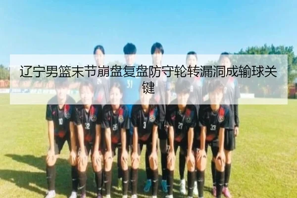 辽宁男篮末节崩盘复盘防守轮转漏洞成输球关键 | jiuyou
